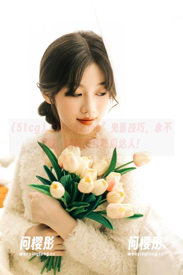 “51cg2.me”鬼畜技巧，永不迷路，随时变身吃瓜达人！