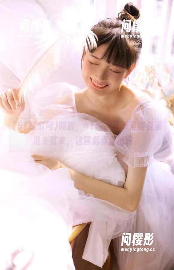 51吃瓜网 哎哟,51吃瓜网苹果版视频说来就来,这背后有猫腻吗?