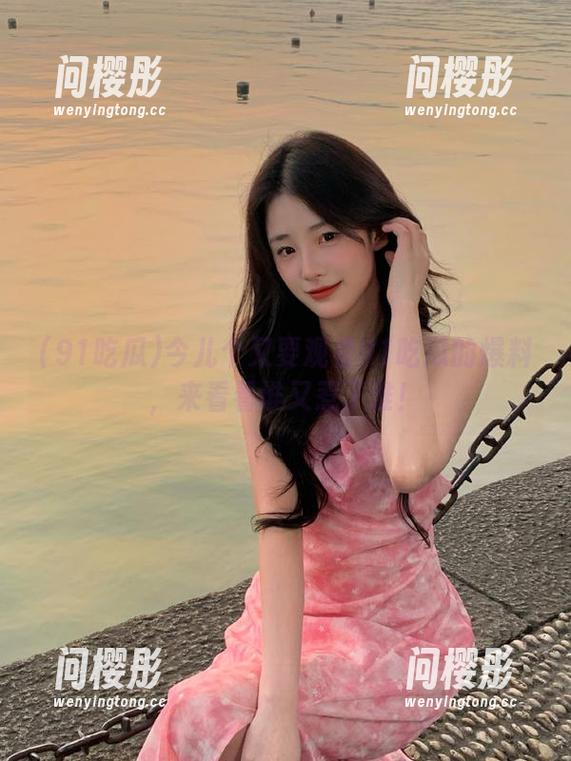 今儿个又要观看91吃瓜的爆料，来看看谁又惹了谁！