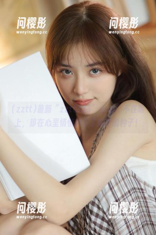 最新“zztt333”app：不在嘴上，却在心里悄悄种下了好奇的种子！