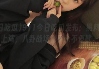 911今日吃瓜发布：黑料继续上演，八卦战场似乎永不停歇。