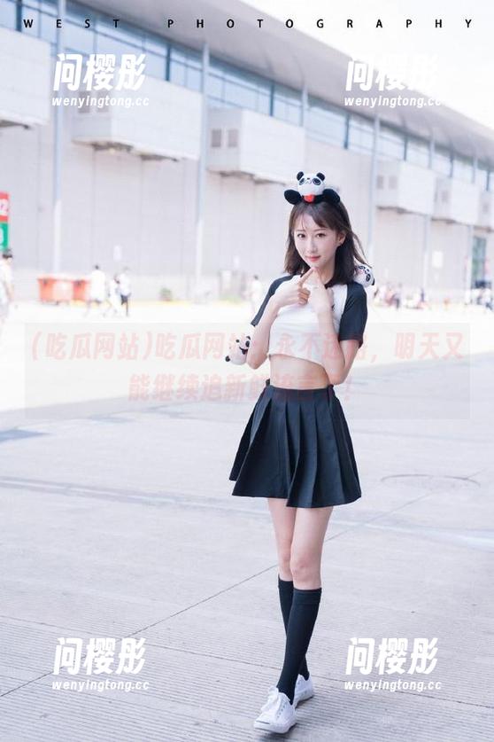吃瓜网站：永不迷路，明天又能继续追新鲜流言了！