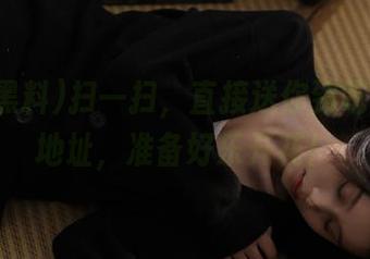 扫一扫，直接送你到吃瓜黑料地址，准备好乐开花！