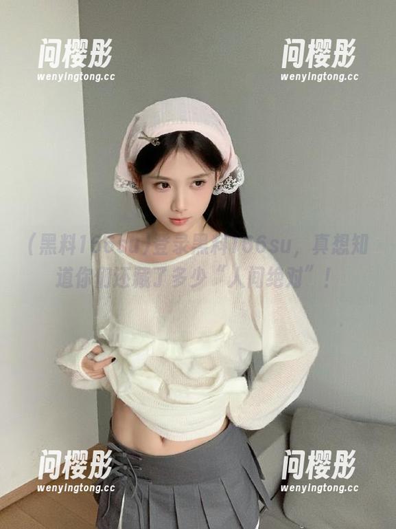 登录黑料166su，真想知道你们还藏了多少“人间绝对”！