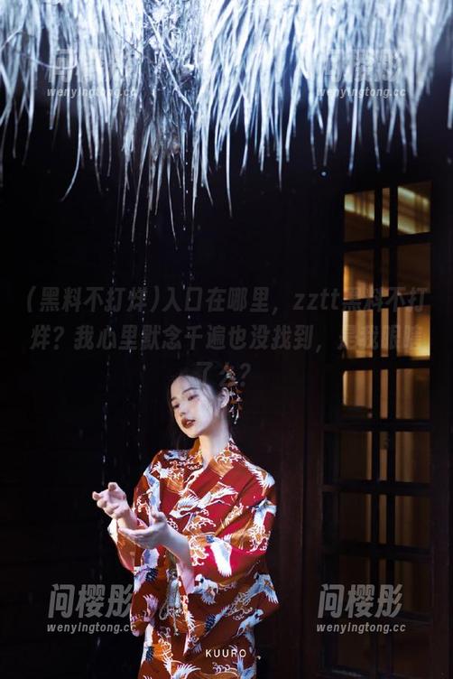 入口在哪里，zztt黑料不打烊？我心里默念千遍也没找到，是我眼瞎了么？