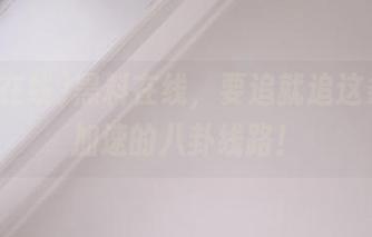 黑料在线，要追就追这条心跳加速的八卦线路！
