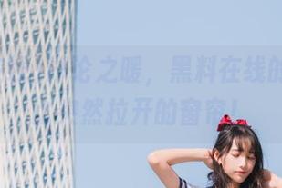 讨论之暖，黑料在线的链接好比突然拉开的窗帘！