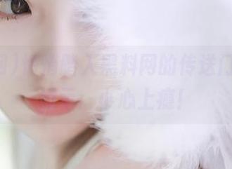 悄悄踏入黑料网的传送门，友情提示：小心上瘾！